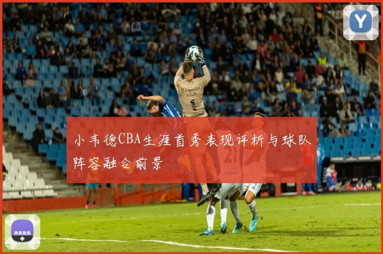 小韦德CBA生涯首秀表现评析与球队阵容融合前景