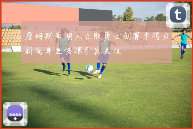 詹姆斯率湖人击败勇士创赛季得分新高库里伤退引发关注