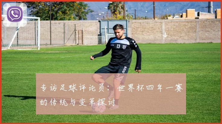 专访足球评论员：世界杯四年一赛的传统与变革探讨