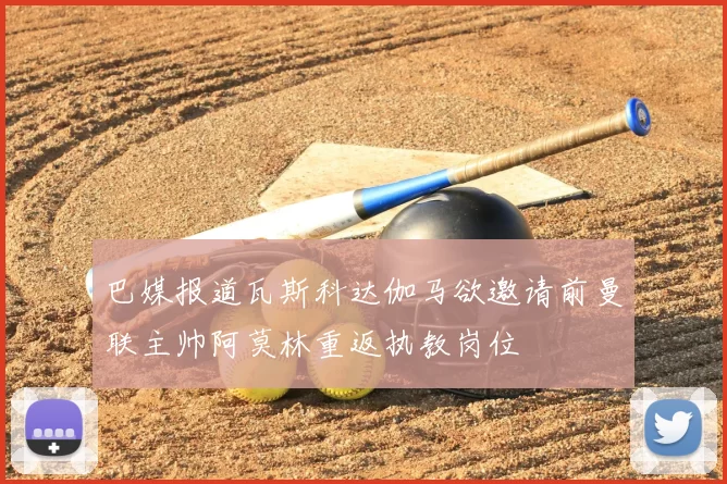 巴媒报道瓦斯科达伽马欲邀请前曼联主帅阿莫林重返执教岗位