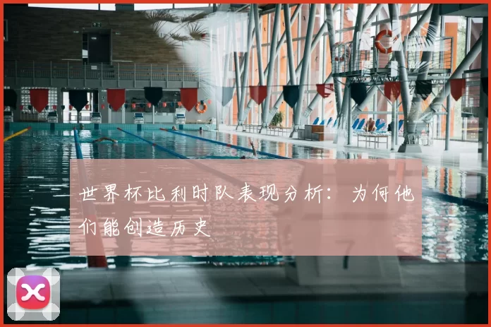 世界杯比利时队表现分析:为何他们能创造历史