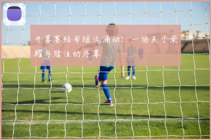 开幕赛赔率暗流涌动:一场关于荣耀与赌注的序幕