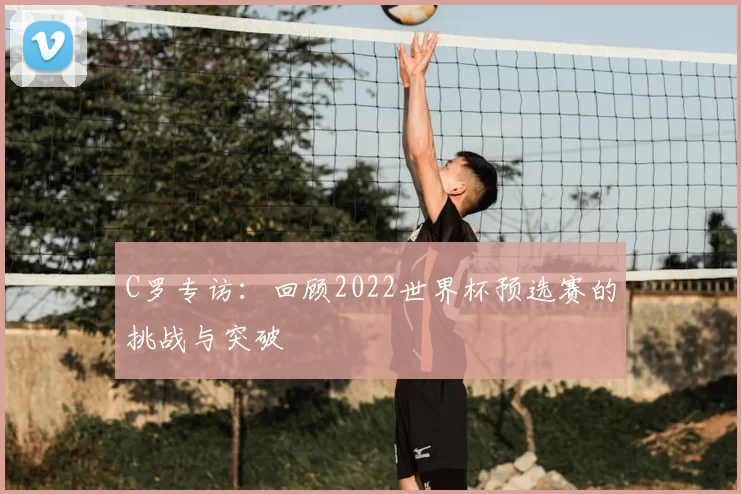 C罗专访：回顾2022世界杯预选赛的挑战与突破