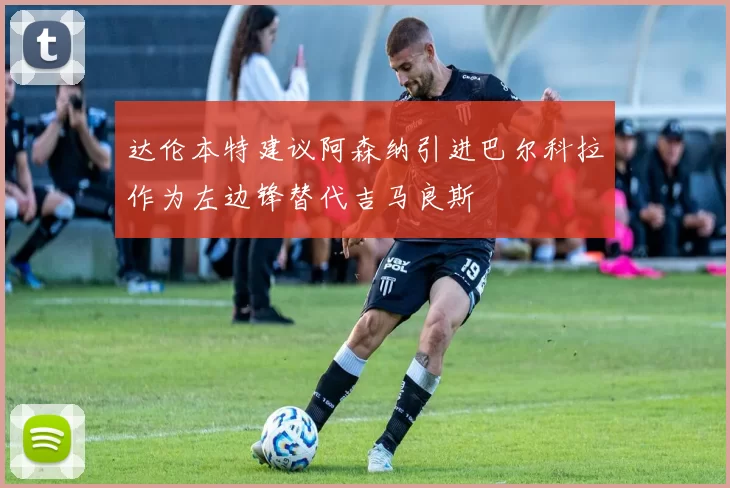 达伦本特建议阿森纳引进巴尔科拉作为左边锋替代吉马良斯