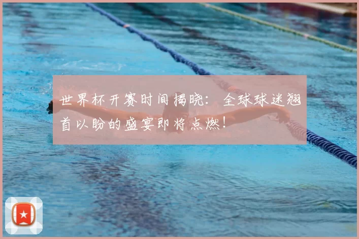 世界杯开赛时间揭晓：全球球迷翘首以盼的盛宴即将点燃！