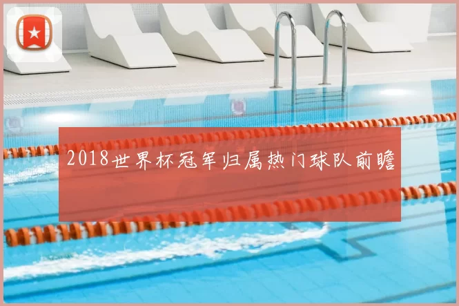 2018世界杯冠军归属热门球队前瞻