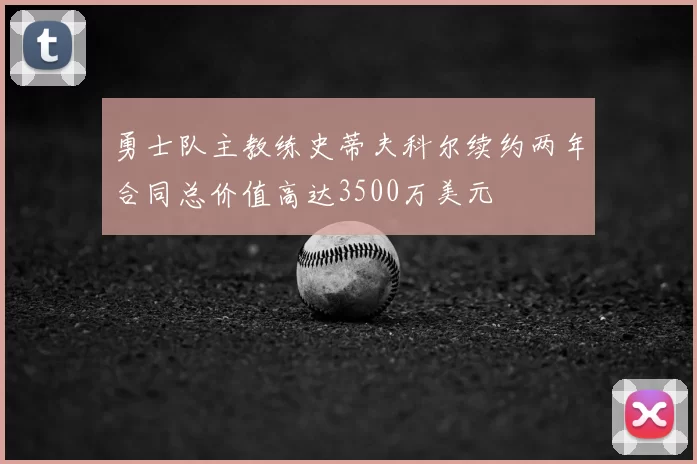勇士队主教练史蒂夫科尔续约两年合同总价值高达3500万美元