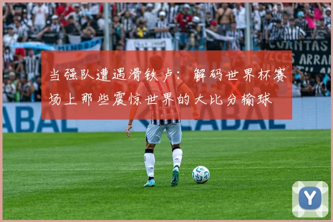当强队遭遇滑铁卢：解码世界杯赛场上那些震惊世界的大比分输球