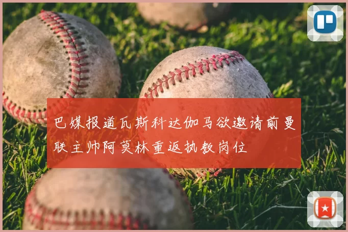 巴媒报道瓦斯科达伽马欲邀请前曼联主帅阿莫林重返执教岗位