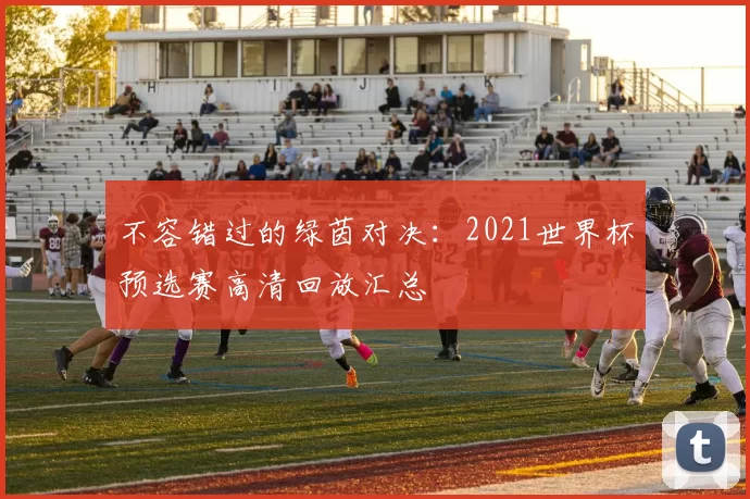 不容错过的绿茵对决:2021世界杯预选赛高清回放汇总