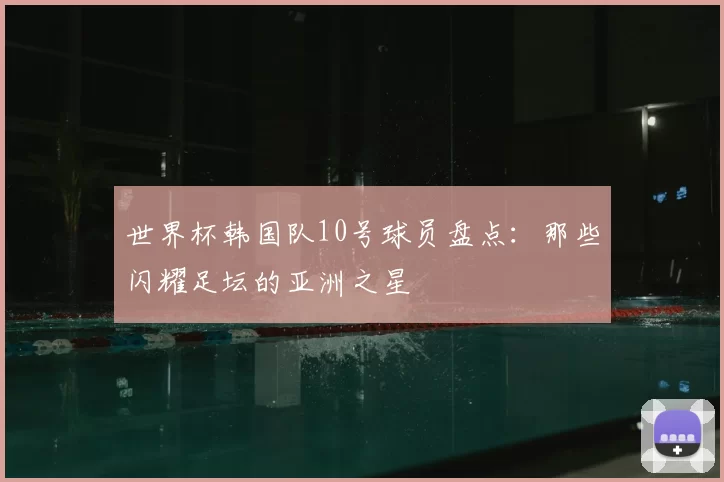 世界杯韩国队10号球员盘点：那些闪耀足坛的亚洲之星