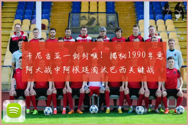 卡尼吉亚一剑封喉!揭秘1990年意阿大战中阿根廷淘汰巴西关键战