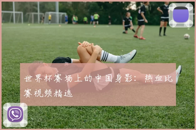 世界杯赛场上的中国身影：热血比赛视频精选
