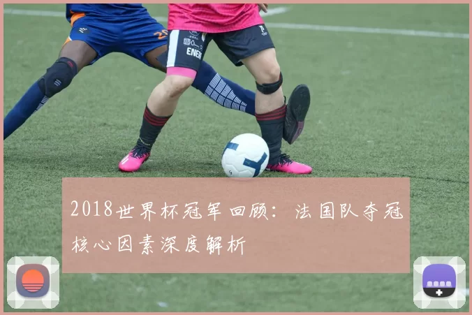 2018世界杯冠军回顾：法国队夺冠核心因素深度解析