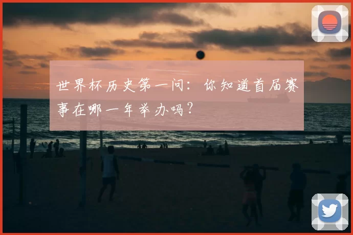 世界杯历史第一问:你知道首届赛事在哪一年举办吗?