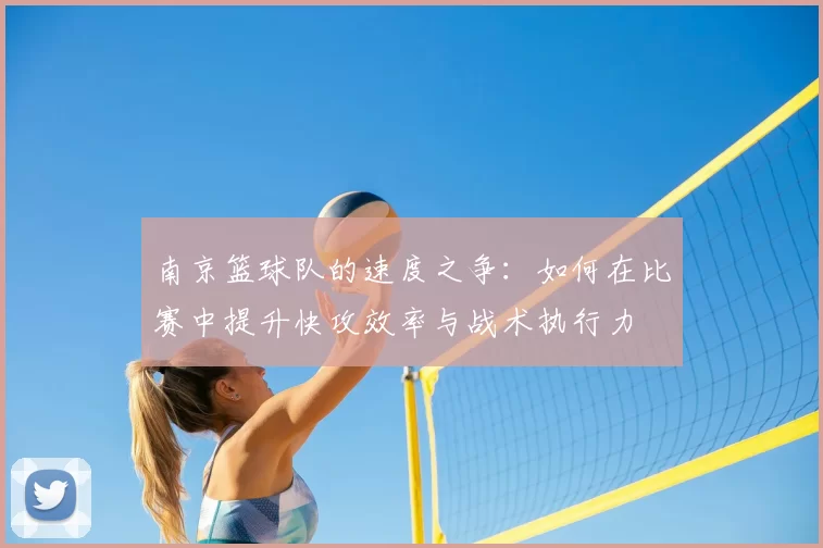 南京篮球队的速度之争:如何在比赛中提升快攻效率与战术执行力