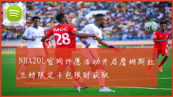 NBA2OL官网许愿活动开启詹姆斯杜兰特限定卡包限时获取