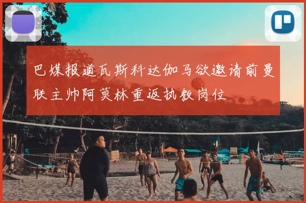 巴媒报道瓦斯科达伽马欲邀请前曼联主帅阿莫林重返执教岗位