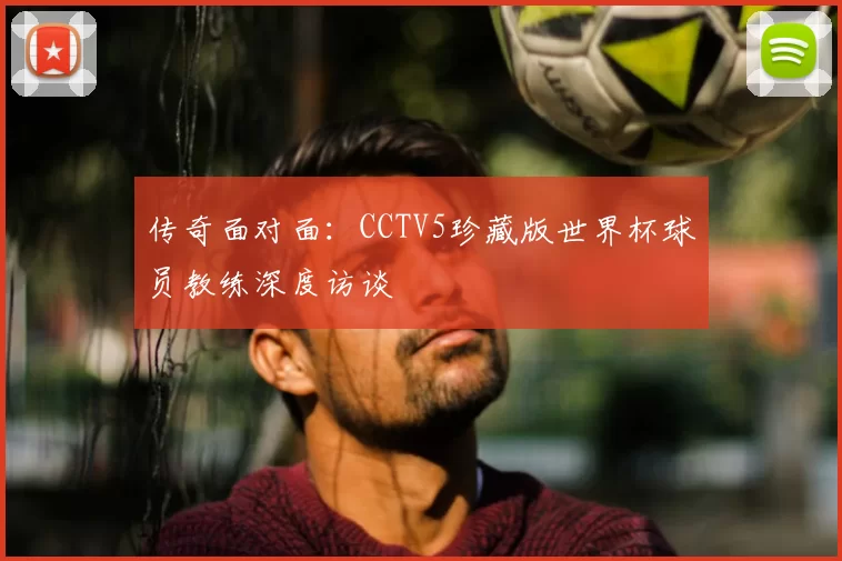 传奇面对面:CCTV5珍藏版世界杯球员教练深度访谈