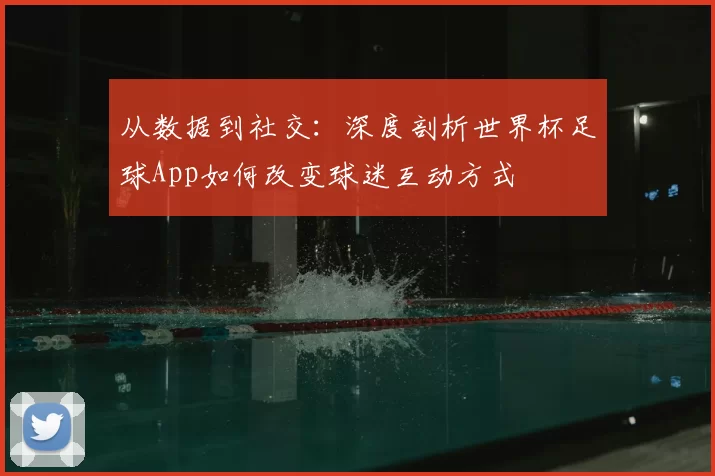 从数据到社交:深度剖析世界杯足球App如何改变球迷互动方式