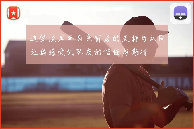 追梦谈库里目光背后的支持与认同让我感受到队友的信任与期待
