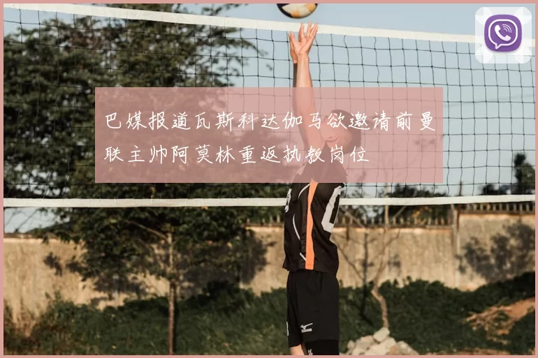 巴媒报道瓦斯科达伽马欲邀请前曼联主帅阿莫林重返执教岗位