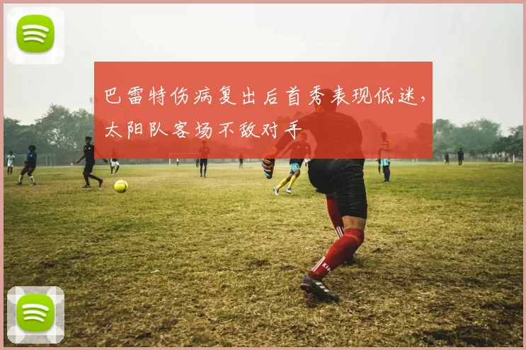 巴雷特伤病复出后首秀表现低迷,太阳队客场不敌对手
