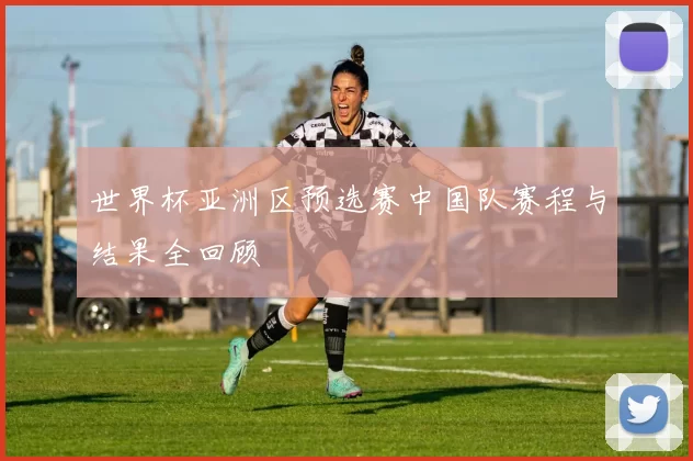 世界杯亚洲区预选赛中国队赛程与结果全回顾