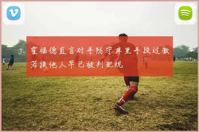 霍福德直言对手防守库里手段过激若换他人早已被判犯规