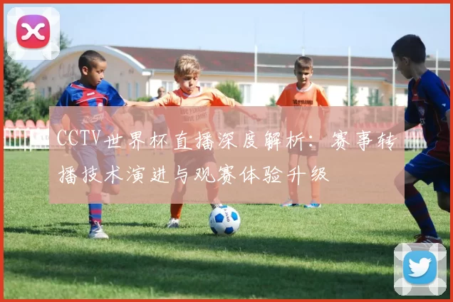 CCTV世界杯直播深度解析：赛事转播技术演进与观赛体验升级