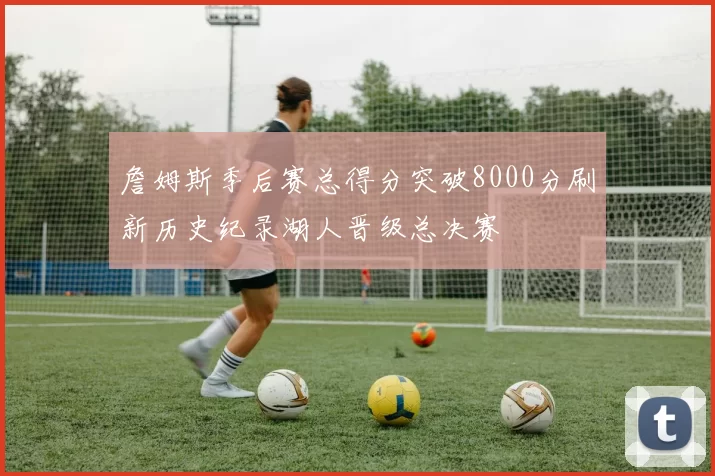 詹姆斯季后赛总得分突破8000分刷新历史纪录湖人晋级总决赛