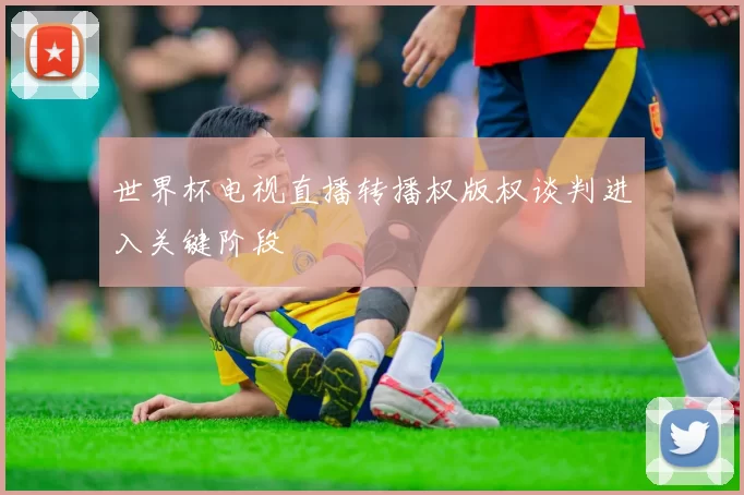 世界杯电视直播转播权版权谈判进入关键阶段