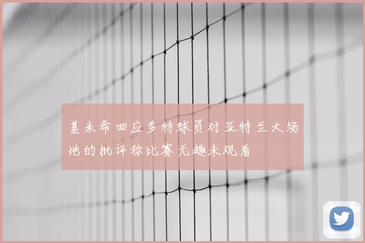 基米希回应多特球员对亚特兰大场地的批评称比赛无趣未观看