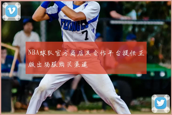 NBA球队官方商店及合作平台提供正版出场服购买渠道