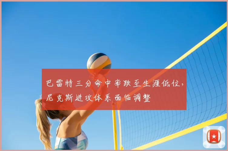 巴雷特三分命中率跌至生涯低位，尼克斯进攻体系面临调整