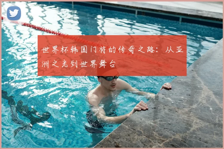 世界杯韩国门将的传奇之路:从亚洲之光到世界舞台