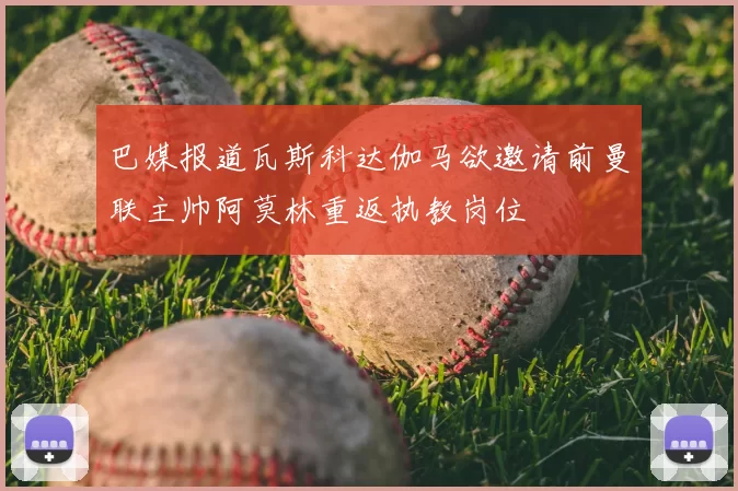 巴媒报道瓦斯科达伽马欲邀请前曼联主帅阿莫林重返执教岗位