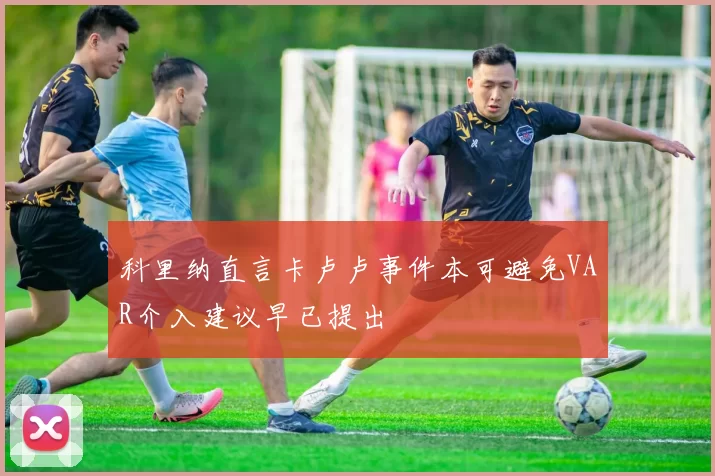 科里纳直言卡卢卢事件本可避免VAR介入建议早已提出