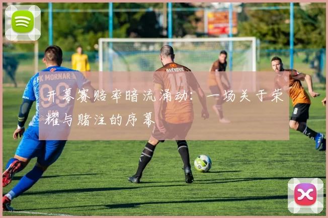 开幕赛赔率暗流涌动：一场关于荣耀与赌注的序幕